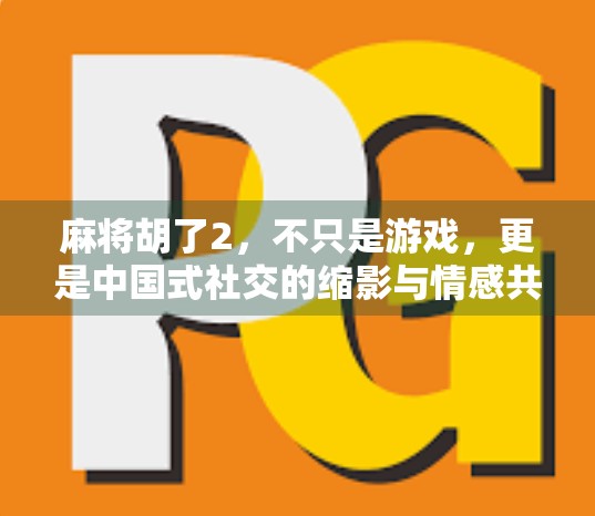 麻将胡了2，不只是游戏，更是中国式社交的缩影与情感共鸣