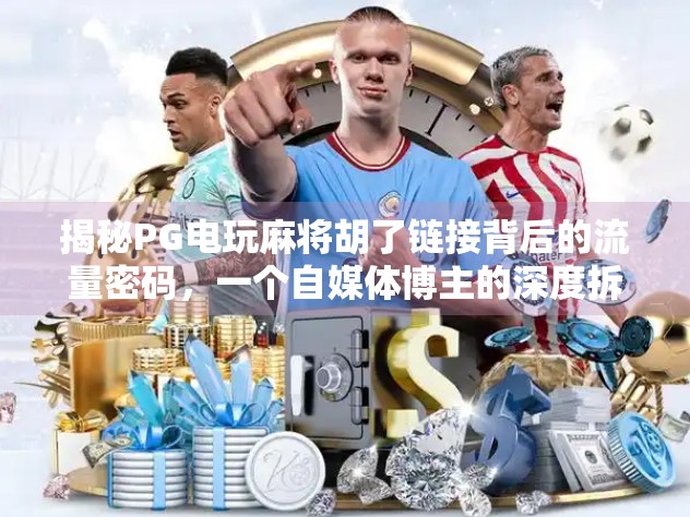 揭秘PG电玩麻将胡了链接背后的流量密码，一个自媒体博主的深度拆解