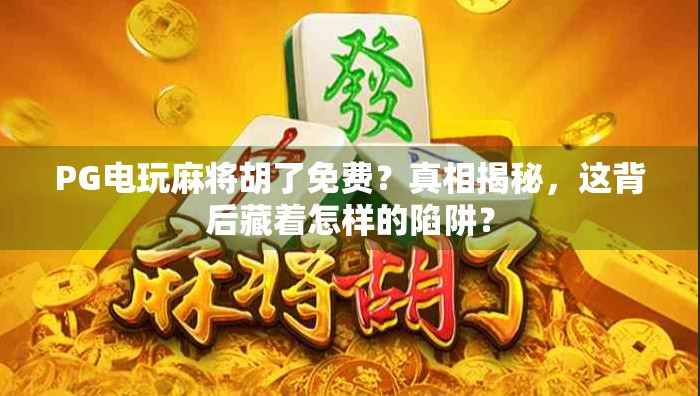 PG电玩麻将胡了免费?真相揭秘,这背后藏着怎样的陷阱?
