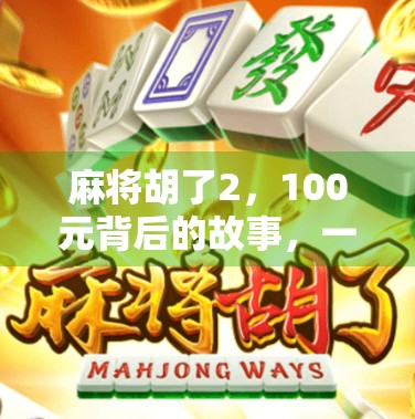 麻将胡了2，100元背后的故事，一场社交游戏如何悄然改变我们的生活