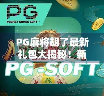 PG麻将胡了最新礼包大揭秘！新手老手都别错过，限时福利直接爆仓！