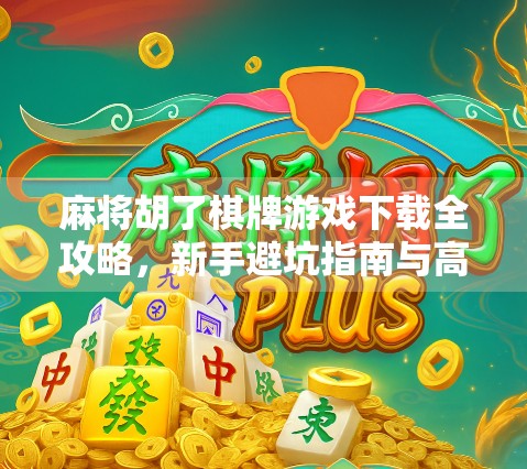 麻将胡了棋牌游戏下载全攻略，新手避坑指南与高手进阶秘籍