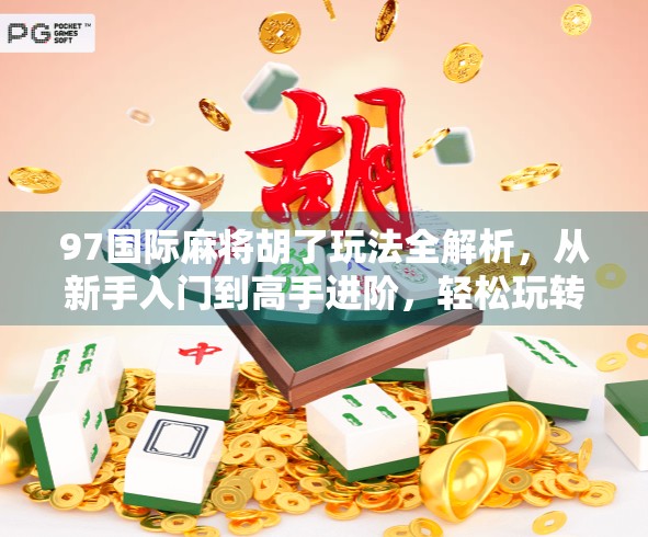 97国际麻将胡了玩法全解析，从新手入门到高手进阶，轻松玩转全球流行麻将规则！