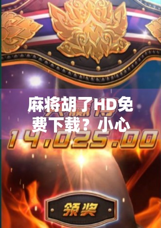 麻将胡了HD免费下载?小心陷阱!这些免费背后藏着的坑你踩过吗? 麻将胡了HD免费下载?小心陷阱!这些免费背后藏着的坑你踩过吗?