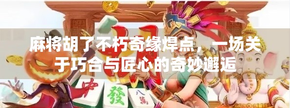 麻将胡了不朽奇缘焊点，一场关于巧合与匠心的奇妙邂逅