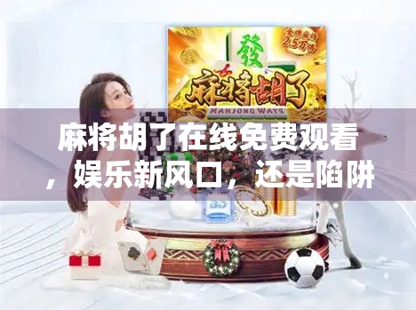 麻将胡了在线免费观看,娱乐新风口,还是陷阱新套路?