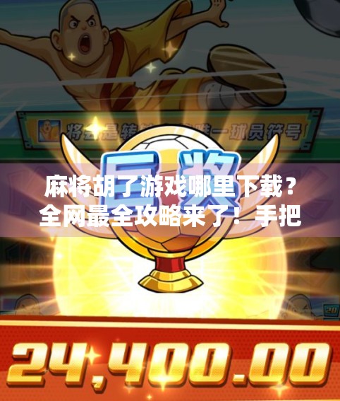 麻将胡了游戏哪里下载？全网最全攻略来了！手把手教你玩转经典牌类手游