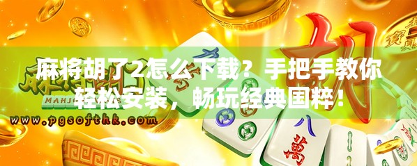 麻将胡了2怎么下载？手把手教你轻松安装，畅玩经典国粹！