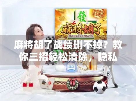 麻将胡了战绩删不掉？教你三招轻松清除，隐私保护不踩坑！
