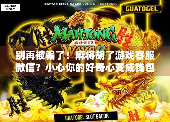 别再被骗了！麻将胡了游戏客服微信？小心你的好奇心变成钱包刺客