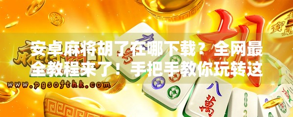 安卓麻将胡了在哪下载?全网最全教程来了!手把手教你玩转这款国民级麻将游戏! 安卓麻将胡了在哪下载?全网最全教程来了!手把手教你玩转这款国民级麻将游戏!