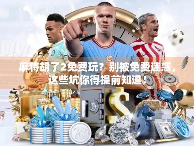 麻将胡了2免费玩？别被免费迷惑，这些坑你得提前知道！