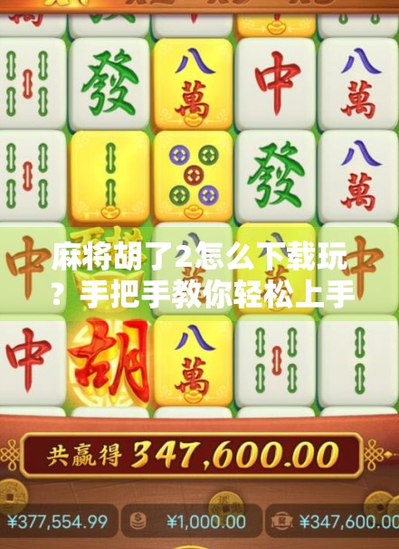 麻将胡了2怎么下载玩？手把手教你轻松上手，新手也能秒变牌神！