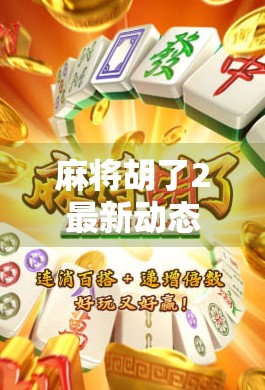 麻将胡了2最新动态曝光！玩家热议不断，这波更新到底值不值？