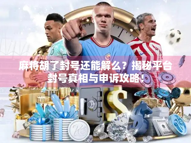 麻将胡了封号还能解么？揭秘平台封号真相与申诉攻略！