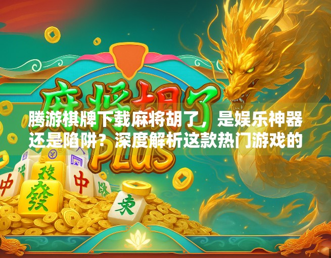 腾游棋牌下载麻将胡了，是娱乐神器还是陷阱？深度解析这款热门游戏的真相！