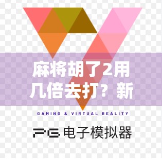 麻将胡了2用几倍去打？新手必看！教你轻松掌握倍数打法，赢钱不踩坑！