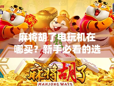 麻将胡了电玩机在哪买？新手必看的选购指南与避坑攻略！