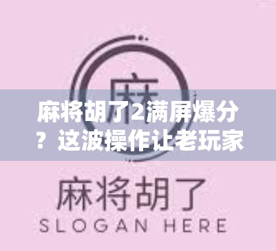 麻将胡了2满屏爆分？这波操作让老玩家都惊呆了！