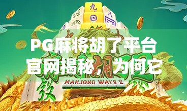 PG麻将胡了平台官网揭秘，为何它成为千万玩家的牌桌新宠？