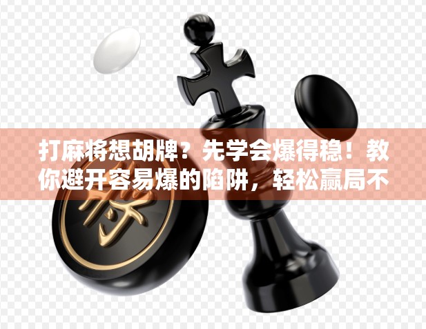 打麻将想胡牌？先学会爆得稳！教你避开容易爆的陷阱，轻松赢局不翻车