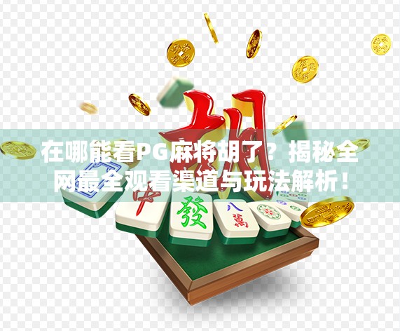 在哪能看PG麻将胡了？揭秘全网最全观看渠道与玩法解析！