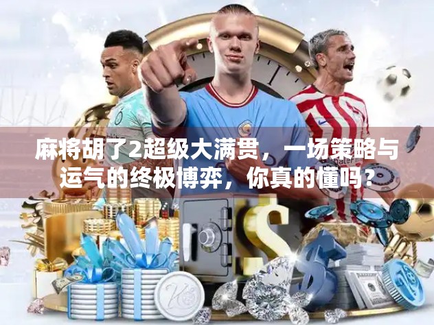 麻将胡了2超级大满贯，一场策略与运气的终极博弈，你真的懂吗？