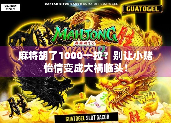 麻将胡了1000一拉？别让小赌怡情变成大祸临头！