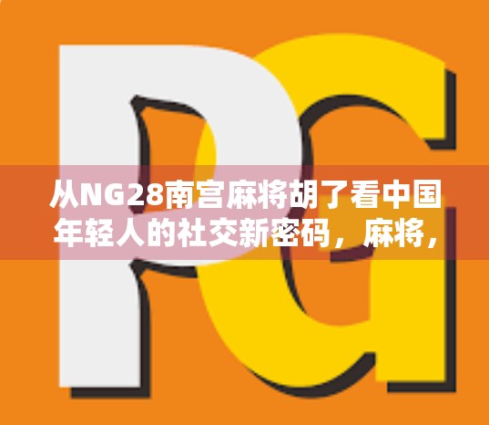 从NG28南宫麻将胡了看中国年轻人的社交新密码,麻将,不只是牌局 从NG28南宫麻将胡了看中国年轻人的社交新密码,麻将,不只是牌局