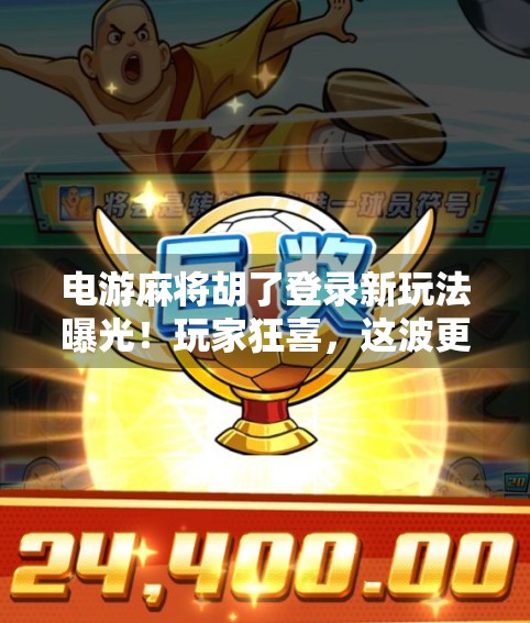 电游麻将胡了登录新玩法曝光！玩家狂喜，这波更新太香了！