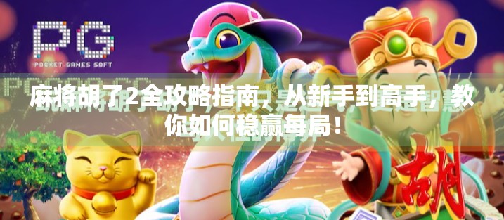 麻将胡了2全攻略指南,从新手到高手,教你如何稳赢每局! 麻将胡了2全攻略指南,从新手到高手,教你如何稳赢每局!