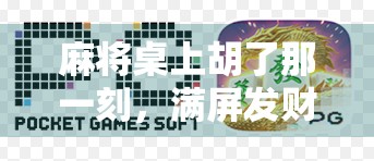 麻将桌上胡了那一刻,满屏发财背后的社交密码与人性微光 麻将桌上胡了那一刻,满屏发财背后的社交密码与人性微光