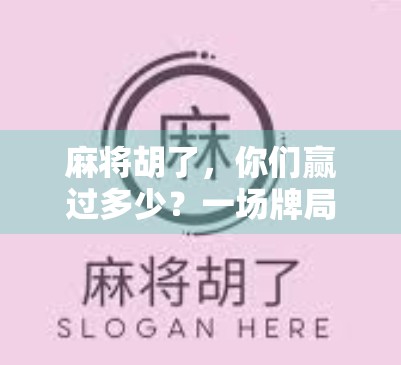 麻将胡了,你们赢过多少?一场牌局背后的胜负人生 麻将胡了,你们赢过多少?一场牌局背后的胜负人生