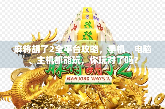 麻将胡了2全平台攻略,手机、电脑、主机都能玩,你玩对了吗?