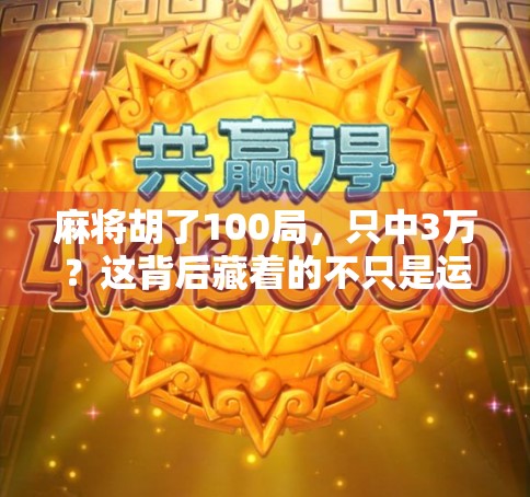 麻将胡了100局,只中3万?这背后藏着的不只是运气,还有你没看懂的牌桌哲学 麻将胡了100局,只中3万?这背后藏着的不只是运气,还有你没看懂的牌桌哲学