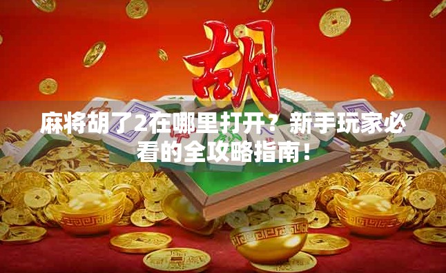 麻将胡了2在哪里打开？新手玩家必看的全攻略指南！