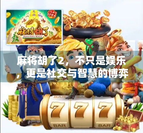 麻将胡了2，不只是娱乐，更是社交与智慧的博弈场！