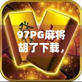 97PG麻将胡了下载,从娱乐到沉迷,你真的了解这款上头游戏吗? 97PG麻将胡了下载,从娱乐到沉迷,你真的了解这款上头游戏吗?