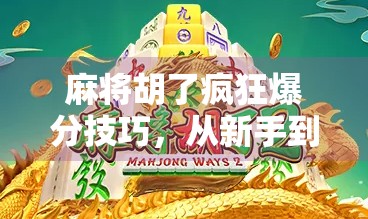 麻将胡了疯狂爆分技巧,从新手到高手,掌握这5个秘诀让你连胡不停! 麻将胡了疯狂爆分技巧,从新手到高手,掌握这5个秘诀让你连胡不停!