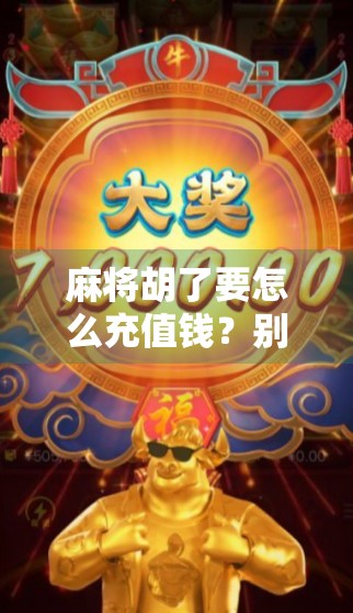 麻将胡了要怎么充值钱？别再被骗了！新手必看的5大避坑指南！