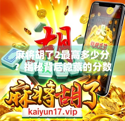 麻将胡了2最高多少分？揭秘背后隐藏的分数密码与玩家进阶之道