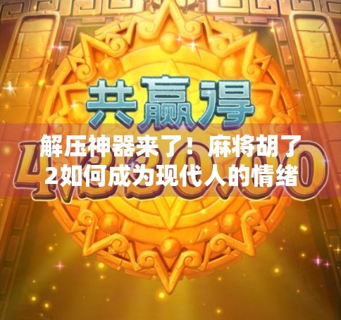 解压神器来了！麻将胡了2如何成为现代人的情绪出口？