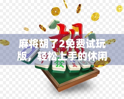 麻将胡了2免费试玩版，轻松上手的休闲娱乐新宠，真香警告！