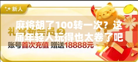 麻将胡了100转一次？这届年轻人玩得也太卷了吧！