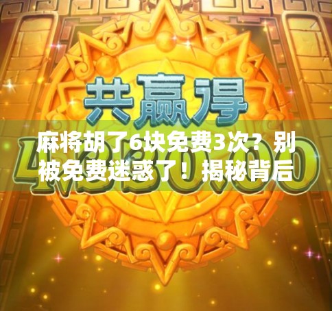 麻将胡了6块免费3次？别被免费迷惑了！揭秘背后隐藏的套路与风险