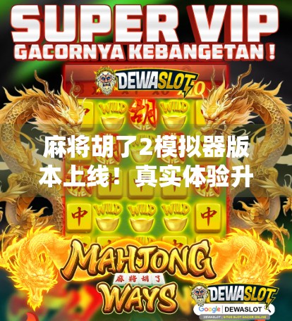 麻将胡了2模拟器版本上线！真实体验升级，玩家直呼太上头！