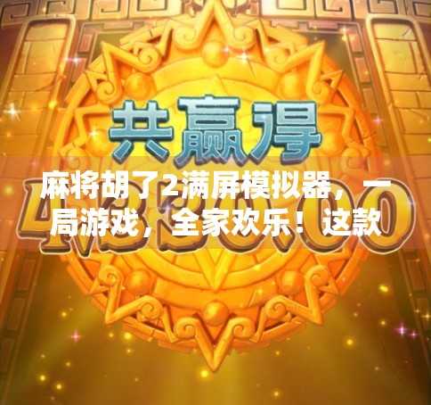 麻将胡了2满屏模拟器,一局游戏,全家欢乐!这款电子麻将馆为何让中老年人都上头?