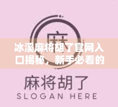 冰溪麻将胡了官网入口揭秘，新手必看的平台使用指南与避坑攻略！