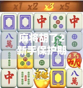 麻将胡了2新手保护期揭秘,新手玩家如何巧妙利用保护期快速上手,避开老玩家的套路! 麻将胡了2新手保护期揭秘,新手玩家如何巧妙利用保护期快速上手,避开老玩家的套路!