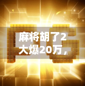 麻将胡了2大爆20万，一场牌桌上的财富奇迹背后，藏着多少普通人逆袭的真相？